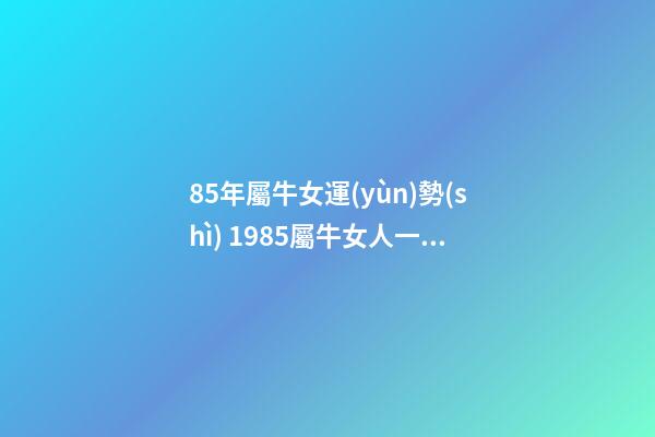 85年屬牛女運(yùn)勢(shì) 1985屬牛女人一生命運(yùn) 八五年屬牛的女什么命運(yùn)，85年屬牛的女人性格怎么樣，